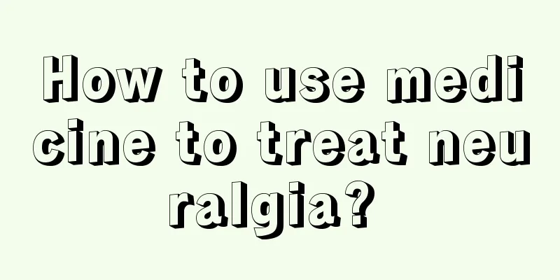 How to use medicine to treat neuralgia? 