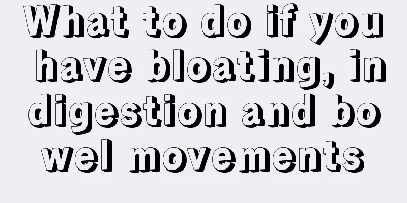 What to do if you have bloating, indigestion and bowel movements