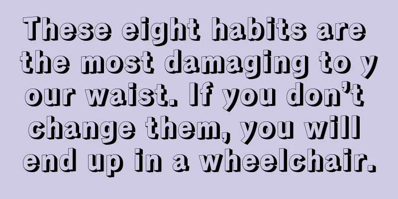 These eight habits are the most damaging to your waist. If you don’t change them, you will end up in a wheelchair.