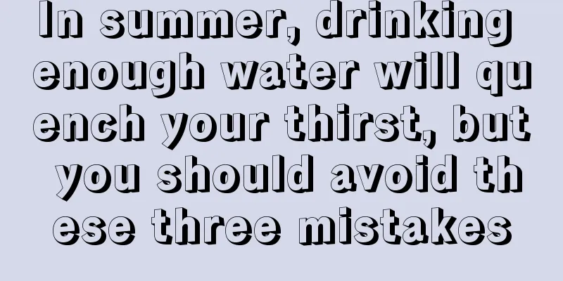 In summer, drinking enough water will quench your thirst, but you should avoid these three mistakes