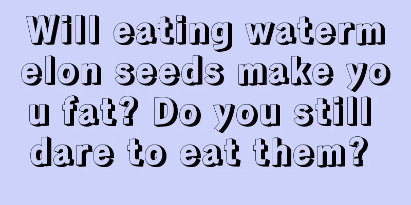 Will eating watermelon seeds make you fat? Do you still dare to eat them? 