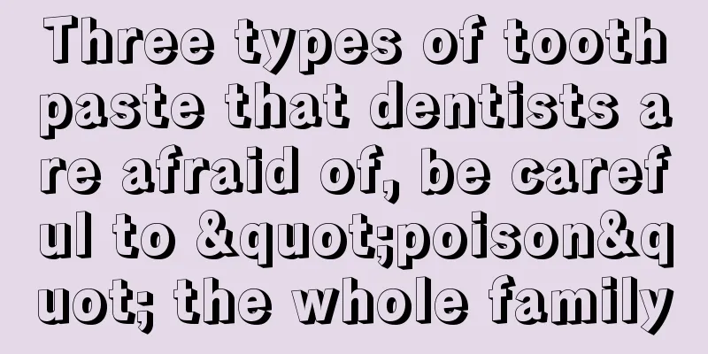 Three types of toothpaste that dentists are afraid of, be careful to "poison" the whole family
