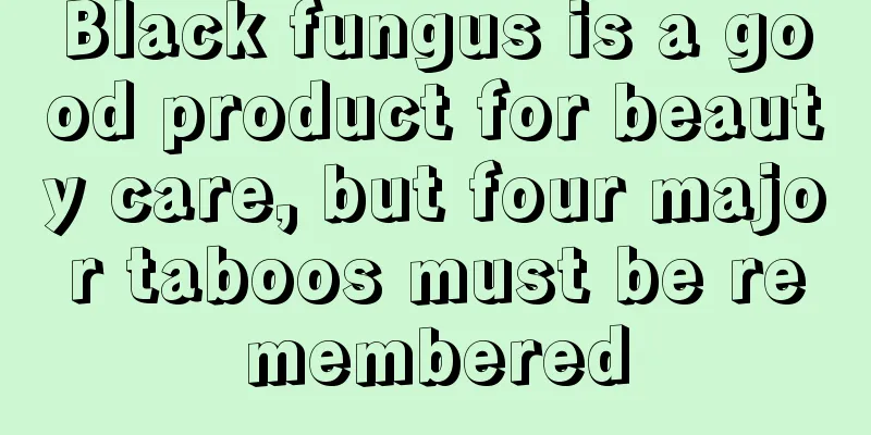 Black fungus is a good product for beauty care, but four major taboos must be remembered