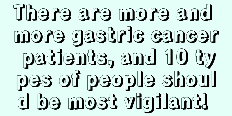 There are more and more gastric cancer patients, and 10 types of people should be most vigilant! 
