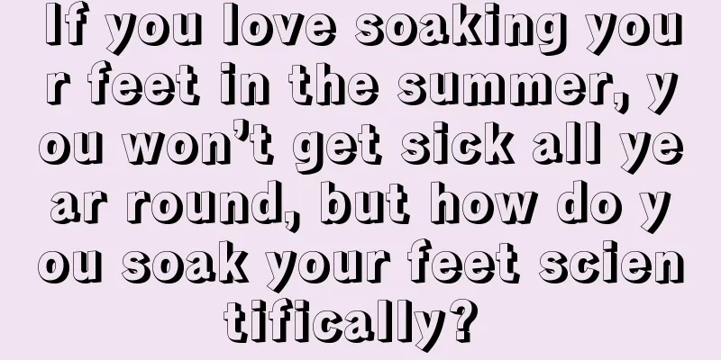 If you love soaking your feet in the summer, you won’t get sick all year round, but how do you soak your feet scientifically? 