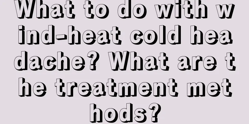 What to do with wind-heat cold headache? What are the treatment methods?