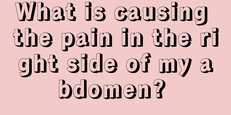 What is causing the pain in the right side of my abdomen? 