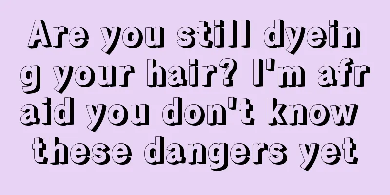 Are you still dyeing your hair? I'm afraid you don't know these dangers yet