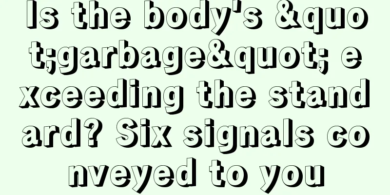 Is the body's "garbage" exceeding the standard? Six signals conveyed to you
