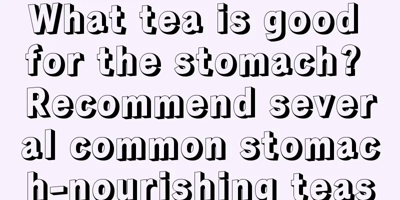 What tea is good for the stomach? Recommend several common stomach-nourishing teas