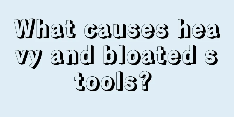 What causes heavy and bloated stools? 