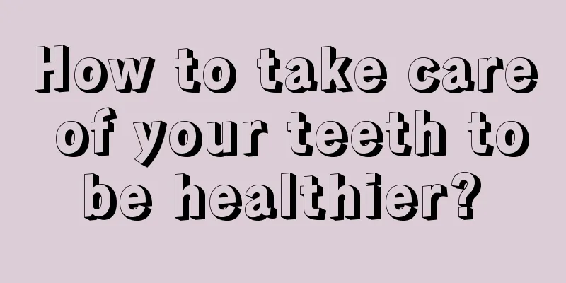 How to take care of your teeth to be healthier? 