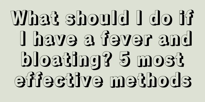 What should I do if I have a fever and bloating? 5 most effective methods