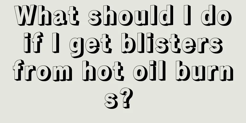 What should I do if I get blisters from hot oil burns? 