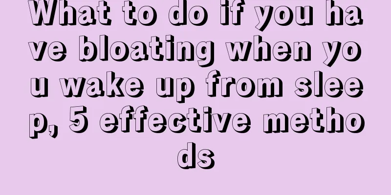 What to do if you have bloating when you wake up from sleep, 5 effective methods