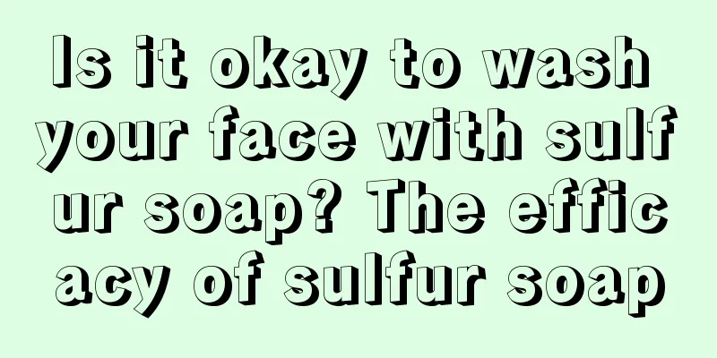 Is it okay to wash your face with sulfur soap? The efficacy of sulfur soap