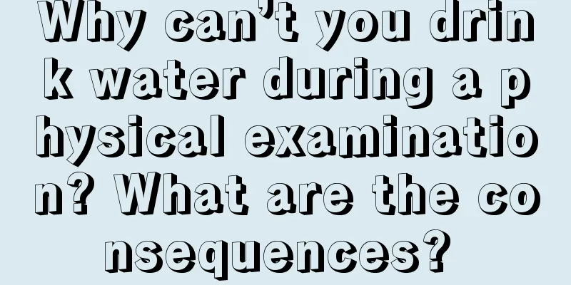 Why can’t you drink water during a physical examination? What are the consequences? 