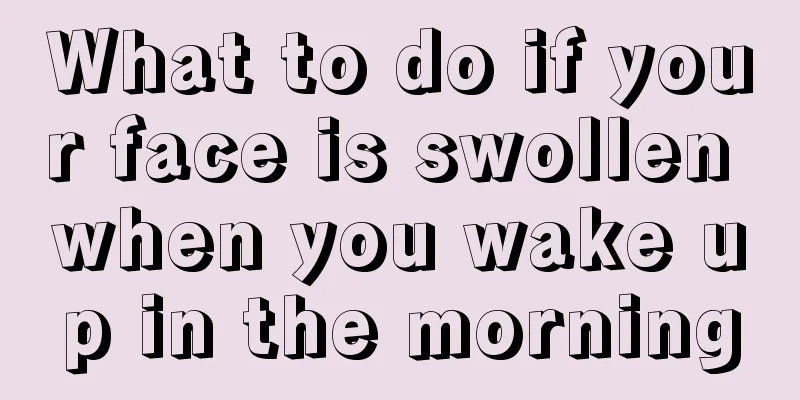What to do if your face is swollen when you wake up in the morning