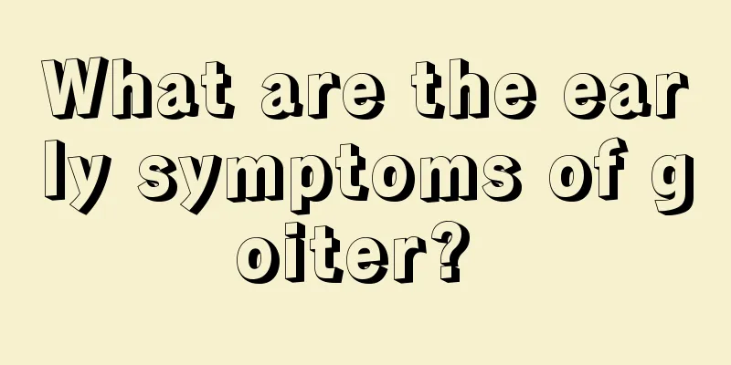 What are the early symptoms of goiter? 