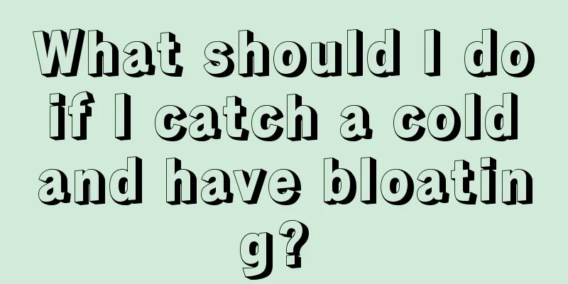 What should I do if I catch a cold and have bloating? 