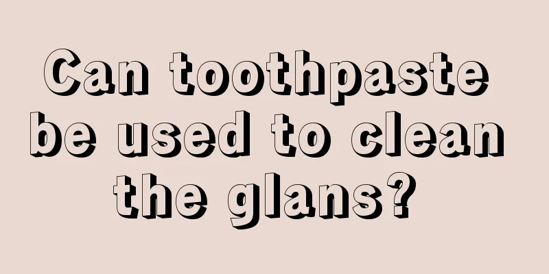 Can toothpaste be used to clean the glans? 