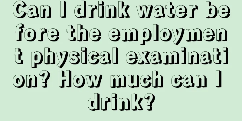 Can I drink water before the employment physical examination? How much can I drink?