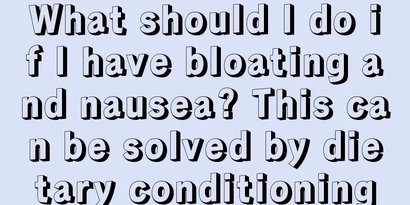 What should I do if I have bloating and nausea? This can be solved by dietary conditioning