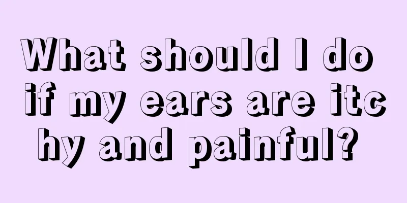 What should I do if my ears are itchy and painful? 