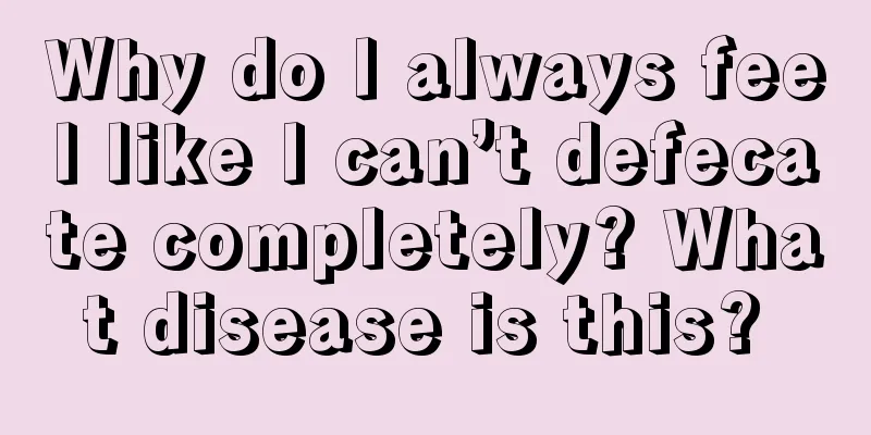 Why do I always feel like I can’t defecate completely? What disease is this? 