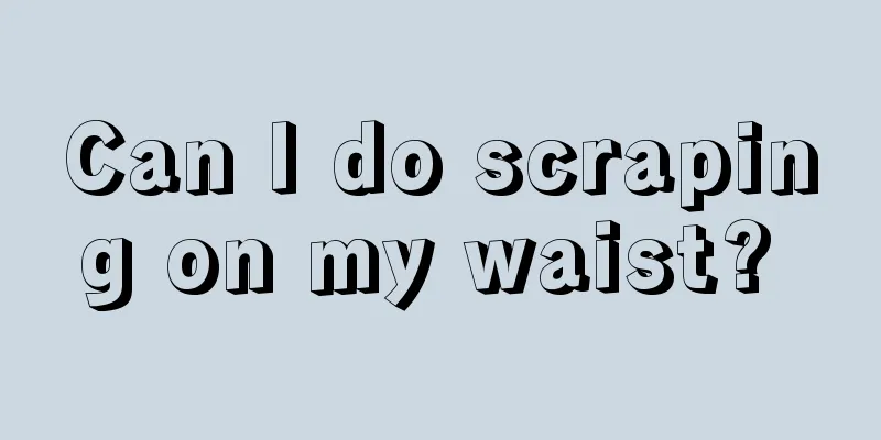 Can I do scraping on my waist? 