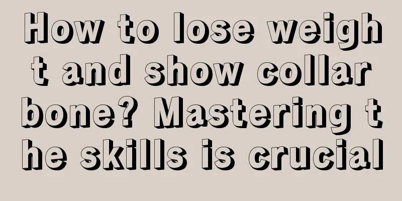 How to lose weight and show collarbone? Mastering the skills is crucial