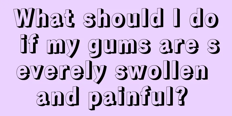 What should I do if my gums are severely swollen and painful? 