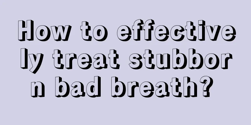 How to effectively treat stubborn bad breath? 