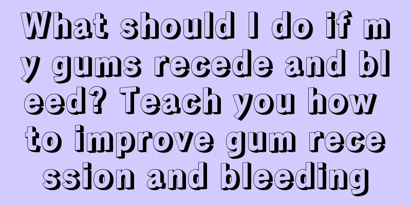 What should I do if my gums recede and bleed? Teach you how to improve gum recession and bleeding