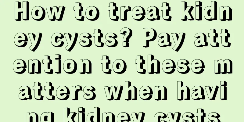 How to treat kidney cysts? Pay attention to these matters when having kidney cysts