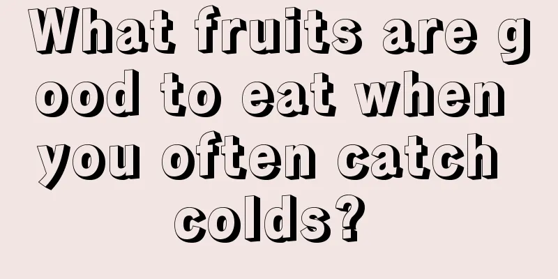 What fruits are good to eat when you often catch colds? 