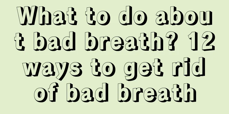 What to do about bad breath? 12 ways to get rid of bad breath