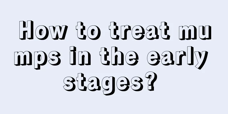 How to treat mumps in the early stages? 