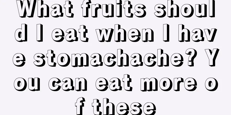 What fruits should I eat when I have stomachache? You can eat more of these
