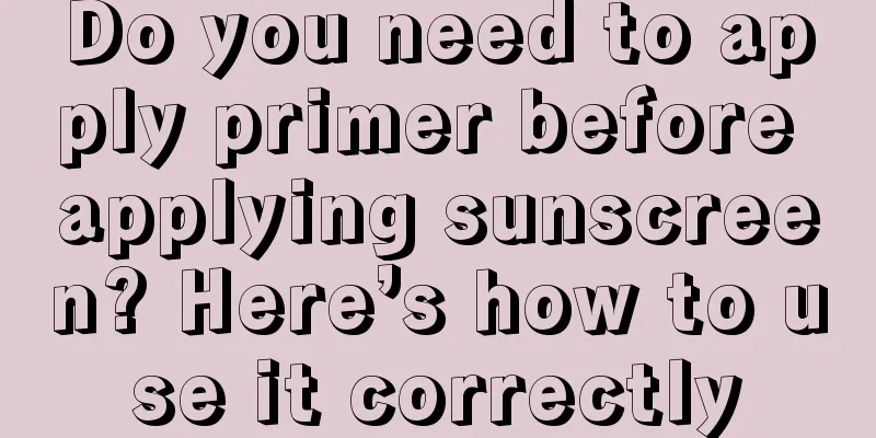 Do you need to apply primer before applying sunscreen? Here’s how to use it correctly