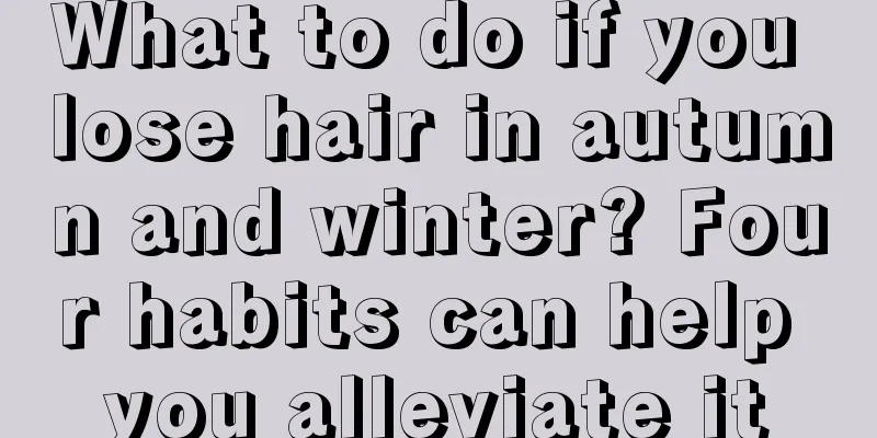 What to do if you lose hair in autumn and winter? Four habits can help you alleviate it