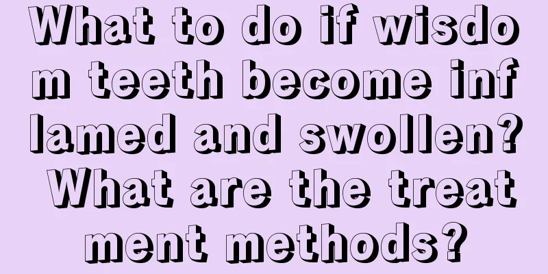 What to do if wisdom teeth become inflamed and swollen? What are the treatment methods?