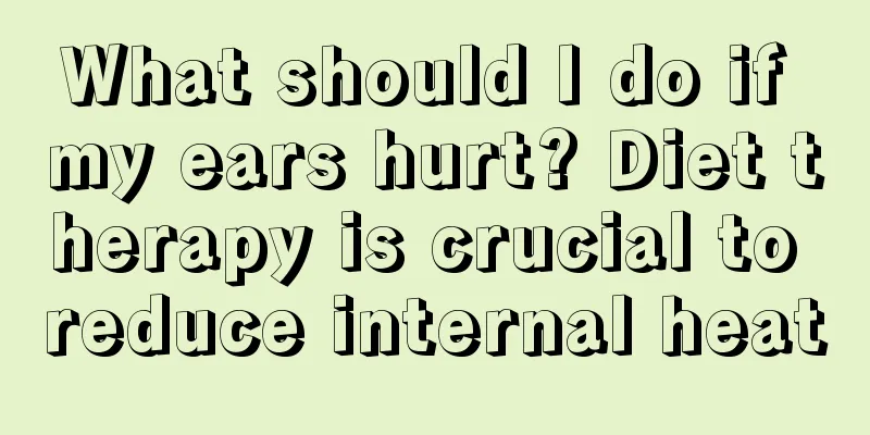 What should I do if my ears hurt? Diet therapy is crucial to reduce internal heat