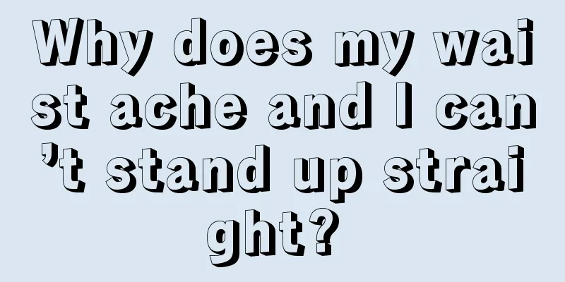 Why does my waist ache and I can’t stand up straight? 
