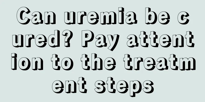 Can uremia be cured? Pay attention to the treatment steps