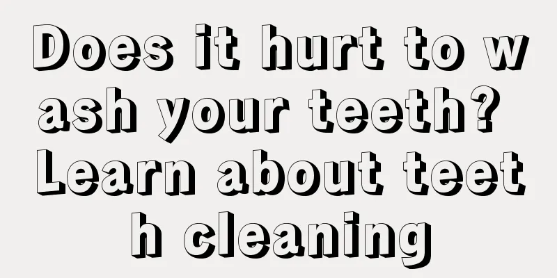 Does it hurt to wash your teeth? Learn about teeth cleaning