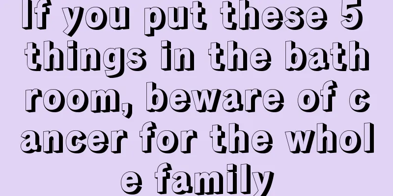 If you put these 5 things in the bathroom, beware of cancer for the whole family