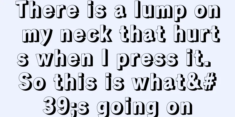 There is a lump on my neck that hurts when I press it. So this is what's going on