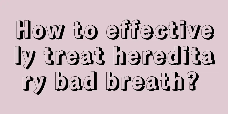 How to effectively treat hereditary bad breath? 
