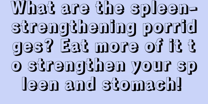What are the spleen-strengthening porridges? Eat more of it to strengthen your spleen and stomach! 